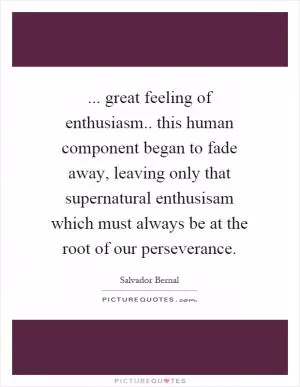 ... great feeling of enthusiasm.. this human component began to fade away, leaving only that supernatural enthusisam which must always be at the root of our perseverance Picture Quote #1