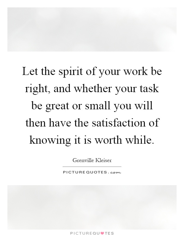 Let the spirit of your work be right, and whether your task be great or small you will then have the satisfaction of knowing it is worth while Picture Quote #1