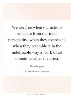 We are free when our actions emanate from our total personality, when they express it, when they resemble it in the indefinable way a work of art sometimes does the artist Picture Quote #1