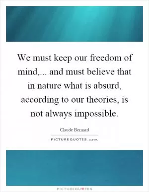 We must keep our freedom of mind,... and must believe that in nature what is absurd, according to our theories, is not always impossible Picture Quote #1