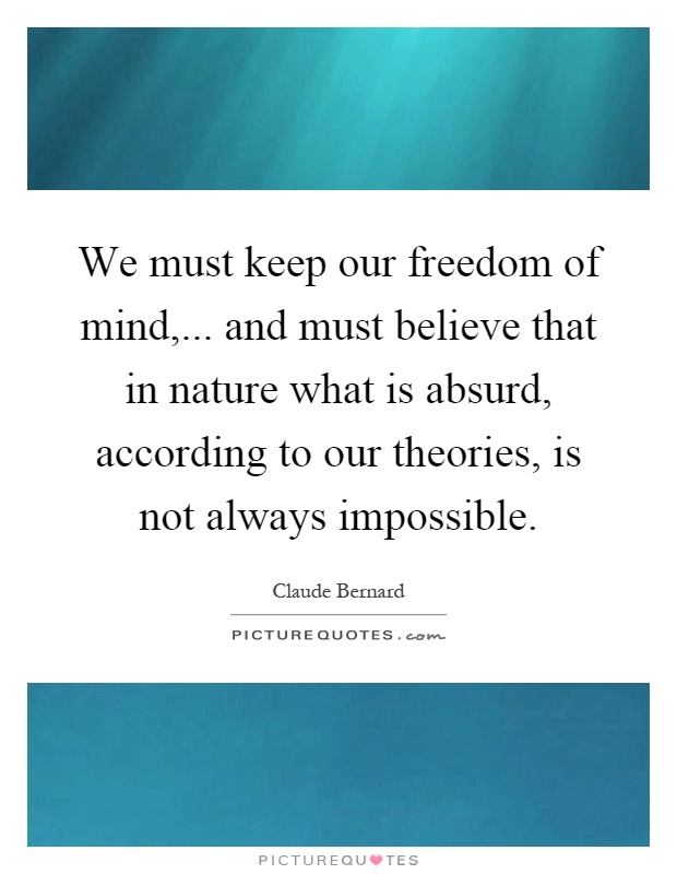 We must keep our freedom of mind,... and must believe that in nature what is absurd, according to our theories, is not always impossible Picture Quote #1