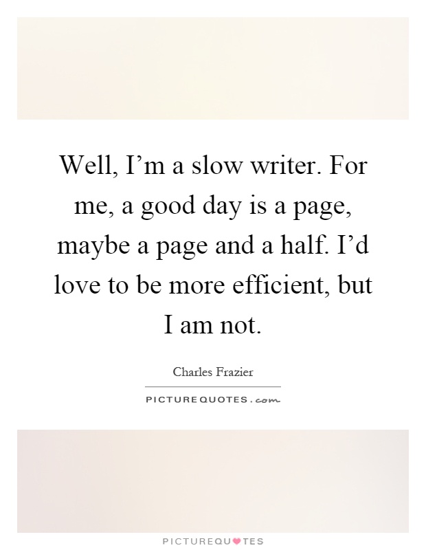Well, I'm a slow writer. For me, a good day is a page, maybe a page and a half. I'd love to be more efficient, but I am not Picture Quote #1