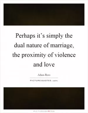 Perhaps it’s simply the dual nature of marriage, the proximity of violence and love Picture Quote #1