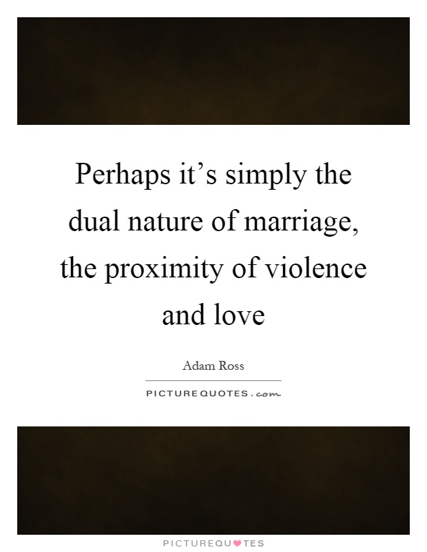 Perhaps it's simply the dual nature of marriage, the proximity of violence and love Picture Quote #1