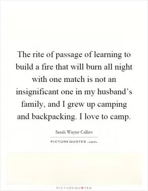The rite of passage of learning to build a fire that will burn all night with one match is not an insignificant one in my husband’s family, and I grew up camping and backpacking. I love to camp Picture Quote #1