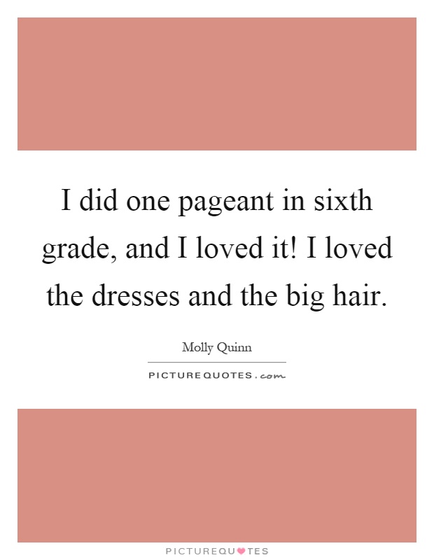 I did one pageant in sixth grade, and I loved it! I loved the dresses and the big hair Picture Quote #1