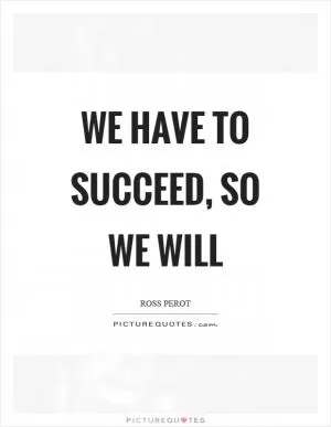 We have to succeed, so we will Picture Quote #1