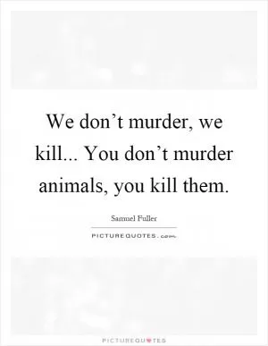 We don’t murder, we kill... You don’t murder animals, you kill them Picture Quote #1
