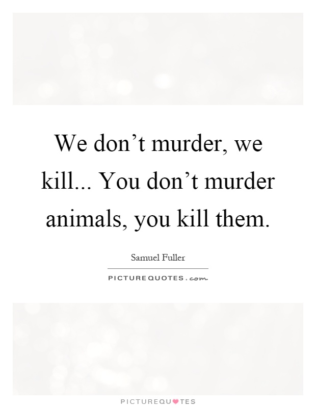 We don't murder, we kill... You don't murder animals, you kill them Picture Quote #1