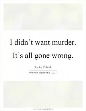 I didn’t want murder. It’s all gone wrong Picture Quote #1