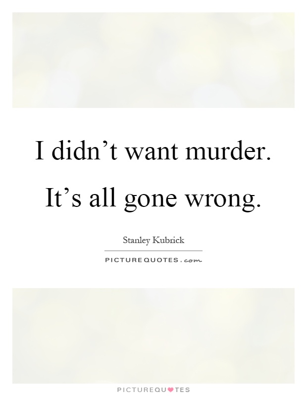 I didn't want murder. It's all gone wrong Picture Quote #1