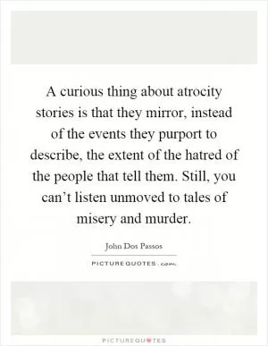 A curious thing about atrocity stories is that they mirror, instead of the events they purport to describe, the extent of the hatred of the people that tell them. Still, you can’t listen unmoved to tales of misery and murder Picture Quote #1