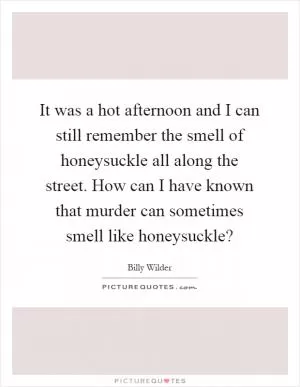 It was a hot afternoon and I can still remember the smell of honeysuckle all along the street. How can I have known that murder can sometimes smell like honeysuckle? Picture Quote #1