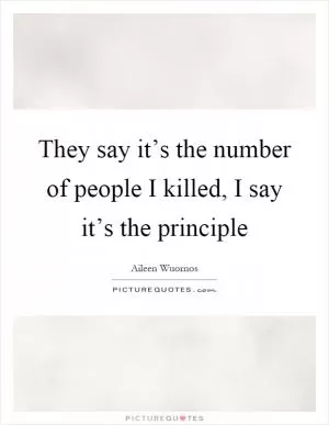 They say it’s the number of people I killed, I say it’s the principle Picture Quote #1
