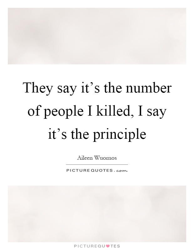 They say it's the number of people I killed, I say it's the principle Picture Quote #1