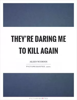 They’re daring me to kill again Picture Quote #1