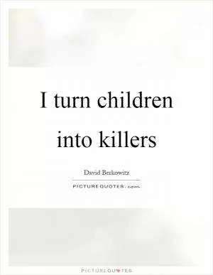 I turn children into killers Picture Quote #1