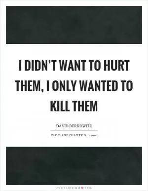 I didn’t want to hurt them, I only wanted to kill them Picture Quote #1