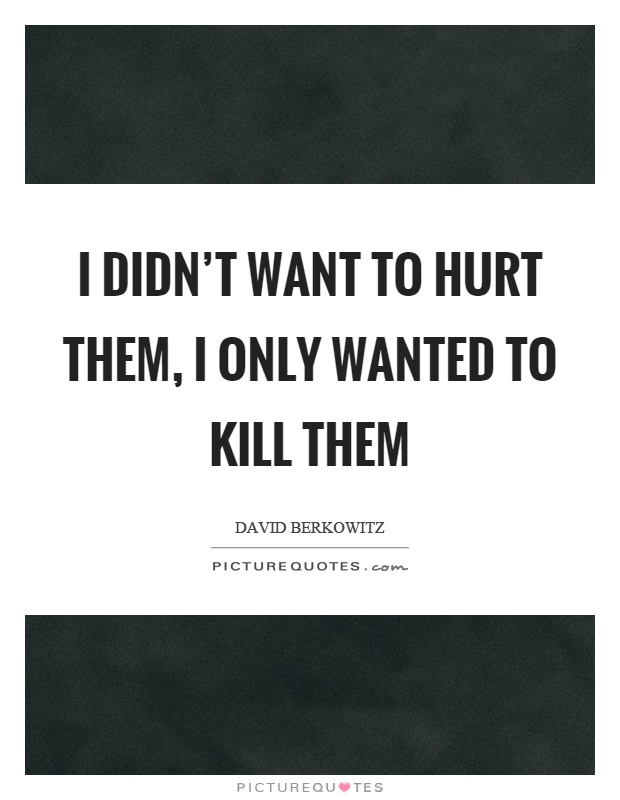 I didn't want to hurt them, I only wanted to kill them Picture Quote #1