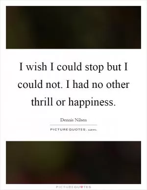 I wish I could stop but I could not. I had no other thrill or happiness Picture Quote #1
