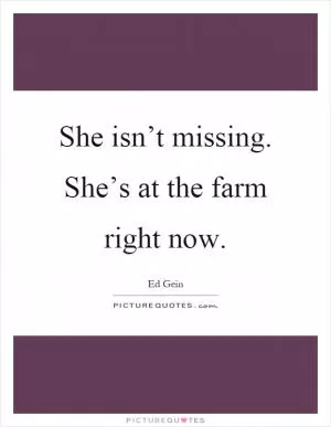 She isn’t missing. She’s at the farm right now Picture Quote #1