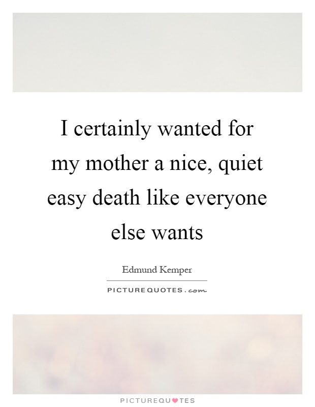 I certainly wanted for my mother a nice, quiet easy death like everyone else wants Picture Quote #1