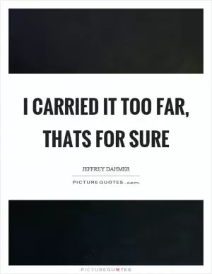 I carried it too far, thats for sure Picture Quote #1