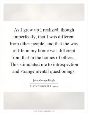 As I grew up I realized, though imperfectly, that I was different from other people, and that the way of life in my home was different from that in the homes of others... This stimulated me to introspection and strange mental questionings Picture Quote #1