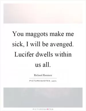 You maggots make me sick, I will be avenged. Lucifer dwells within us all Picture Quote #1