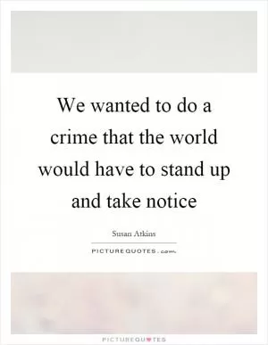 We wanted to do a crime that the world would have to stand up and take notice Picture Quote #1