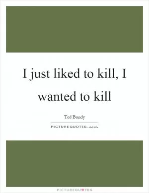 I just liked to kill, I wanted to kill Picture Quote #1