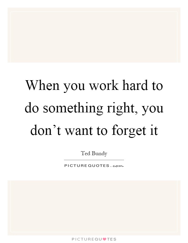 When you work hard to do something right, you don't want to forget it Picture Quote #1