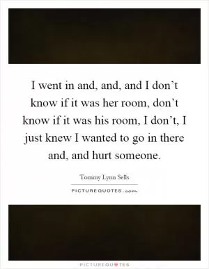 I went in and, and, and I don’t know if it was her room, don’t know if it was his room, I don’t, I just knew I wanted to go in there and, and hurt someone Picture Quote #1