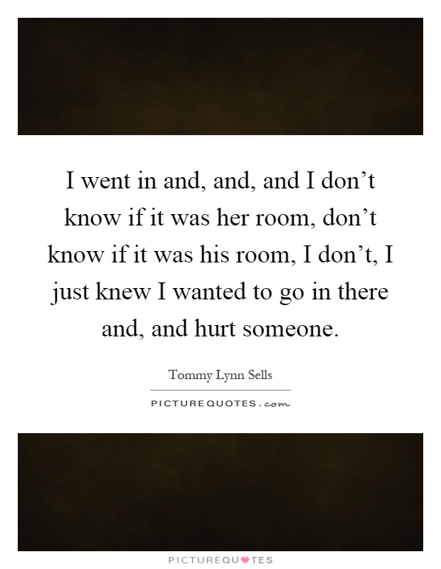 I went in and, and, and I don't know if it was her room, don't know if it was his room, I don't, I just knew I wanted to go in there and, and hurt someone Picture Quote #1