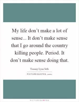 My life don’t make a lot of sense... It don’t make sense that I go around the country killing people. Period. It don’t make sense doing that Picture Quote #1