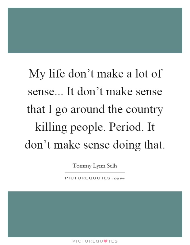 My life don't make a lot of sense... It don't make sense that I go around the country killing people. Period. It don't make sense doing that Picture Quote #1