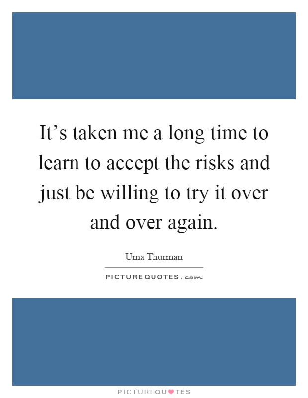 It's taken me a long time to learn to accept the risks and just be willing to try it over and over again Picture Quote #1