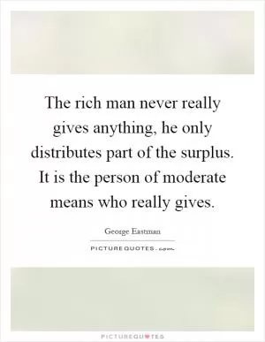 The rich man never really gives anything, he only distributes part of the surplus. It is the person of moderate means who really gives Picture Quote #1