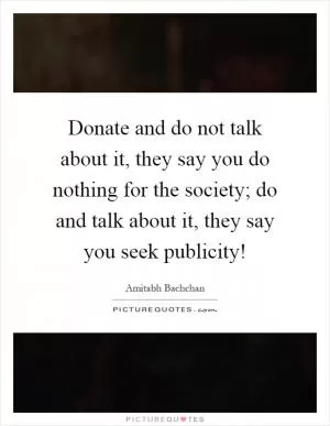 Donate and do not talk about it, they say you do nothing for the society; do and talk about it, they say you seek publicity! Picture Quote #1