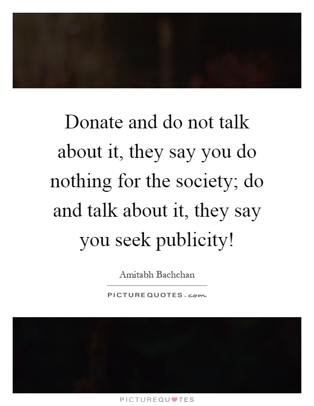 Donate and do not talk about it, they say you do nothing for the society; do and talk about it, they say you seek publicity! Picture Quote #1