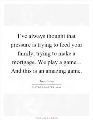 I’ve always thought that pressure is trying to feed your family, trying to make a mortgage. We play a game... And this is an amazing game Picture Quote #1