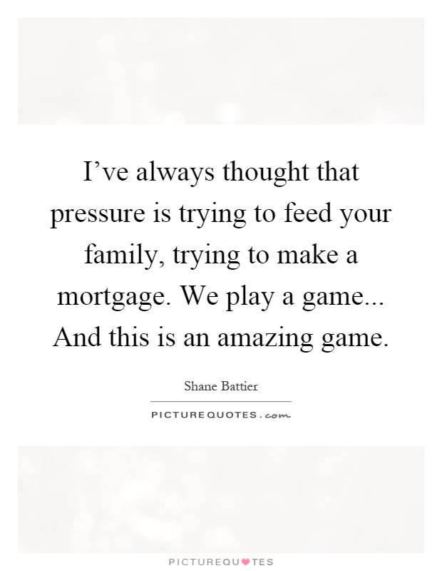 I've always thought that pressure is trying to feed your family, trying to make a mortgage. We play a game... And this is an amazing game Picture Quote #1