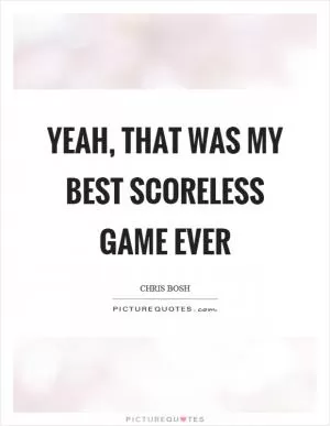 Yeah, that was my best scoreless game ever Picture Quote #1