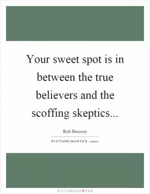 Your sweet spot is in between the true believers and the scoffing skeptics Picture Quote #1