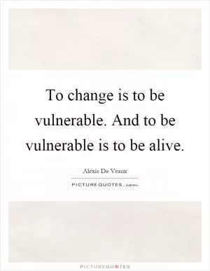 To change is to be vulnerable. And to be vulnerable is to be alive Picture Quote #1