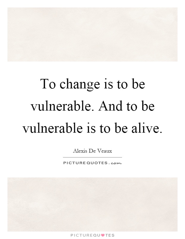 To change is to be vulnerable. And to be vulnerable is to be alive Picture Quote #1