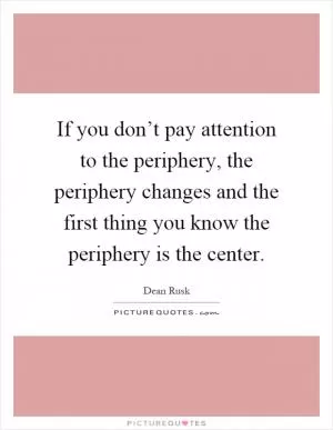 If you don’t pay attention to the periphery, the periphery changes and the first thing you know the periphery is the center Picture Quote #1