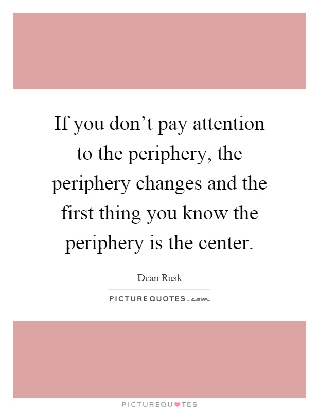 If you don't pay attention to the periphery, the periphery changes and the first thing you know the periphery is the center Picture Quote #1