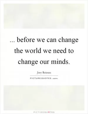 ... before we can change the world we need to change our minds Picture Quote #1