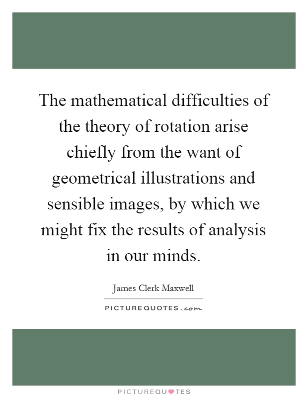 The mathematical difficulties of the theory of rotation arise chiefly from the want of geometrical illustrations and sensible images, by which we might fix the results of analysis in our minds Picture Quote #1